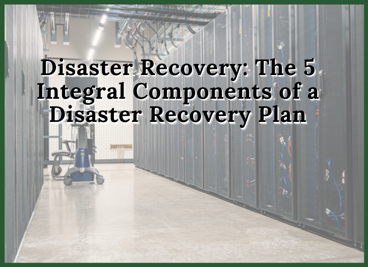 Disaster Recovery: The 5 Integral Components of a Disaster Recovery Plan